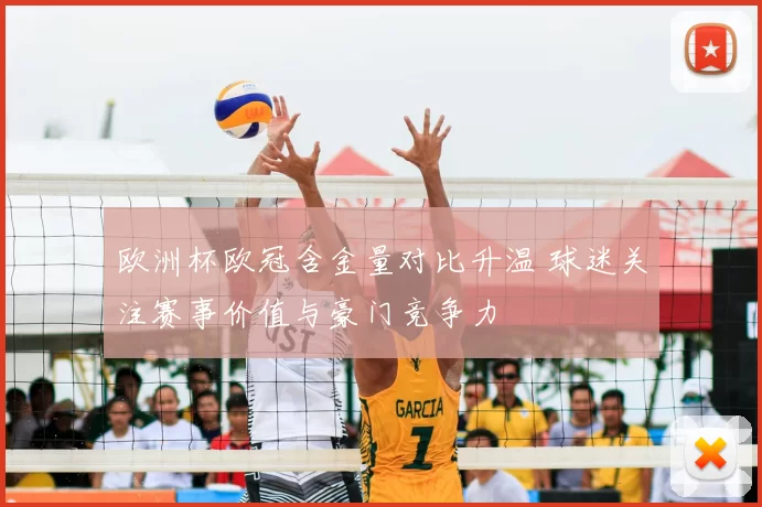 欧洲杯欧冠含金量对比升温 球迷关注赛事价值与豪门竞争力