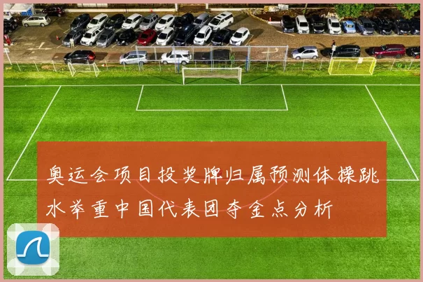 奥运会项目投奖牌归属预测体操跳水举重中国代表团夺金点分析