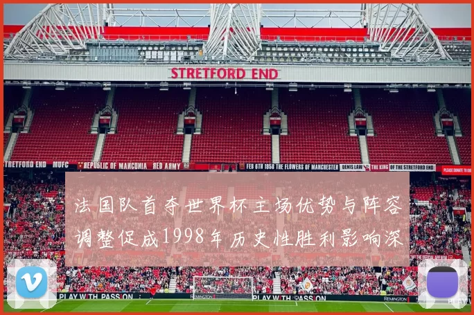 法国队首夺世界杯主场优势与阵容调整促成1998年历史性胜利影响深远