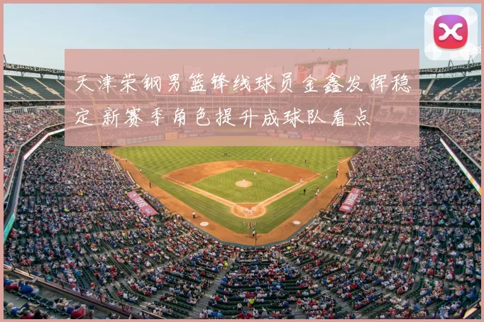 天津荣钢男篮锋线球员金鑫发挥稳定 新赛季角色提升成球队看点