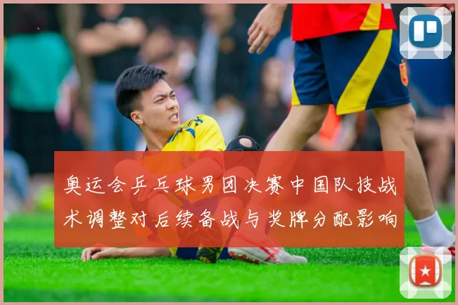奥运会乒乓球男团决赛中国队技战术调整对后续备战与奖牌分配影响