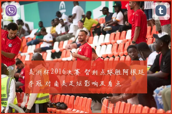 美洲杯2016决赛 智利点球胜阿根廷夺冠 对南美足坛影响及看点