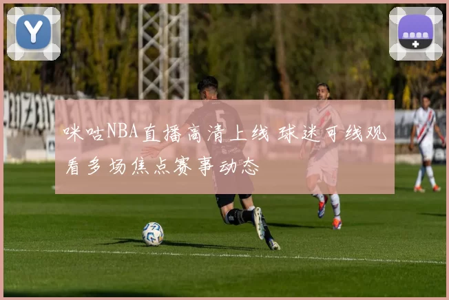 咪咕NBA直播高清上线 球迷可线观看多场焦点赛事动态