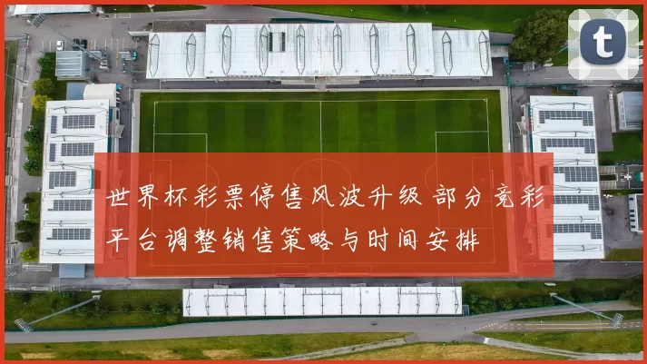 世界杯彩票停售风波升级 部分竞彩平台调整销售策略与时间安排