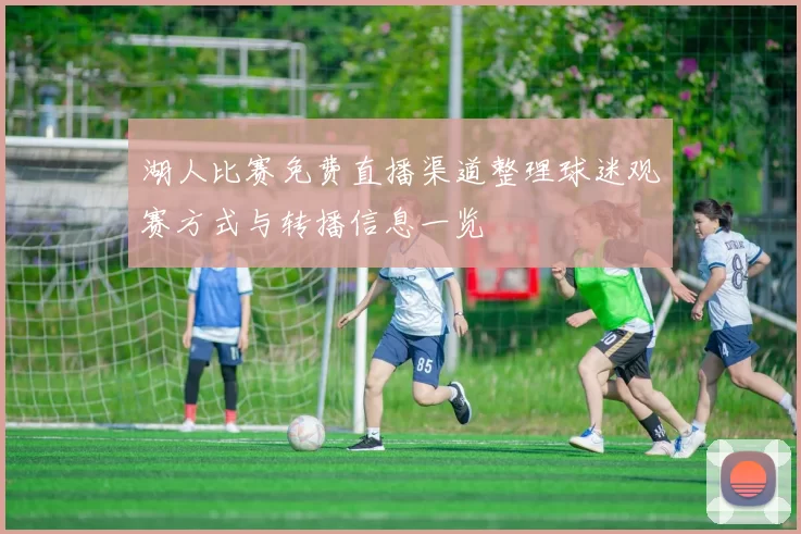 湖人比赛免费直播渠道整理球迷观赛方式与转播信息一览