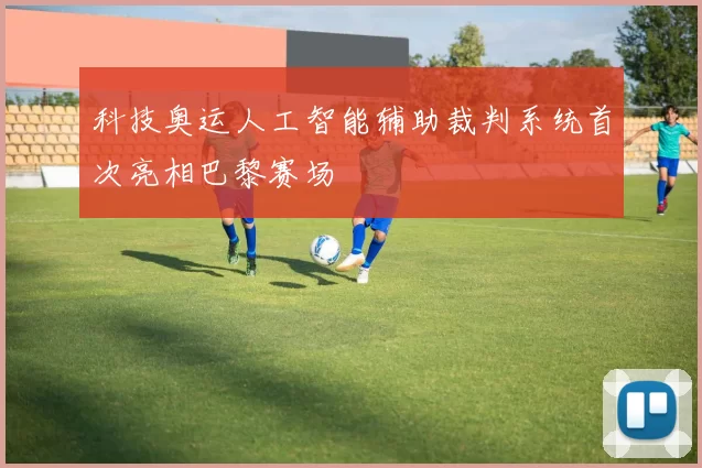 科技奥运人工智能辅助裁判系统首次亮相巴黎赛场
