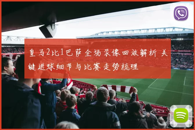 皇马2比1巴萨全场录像回放解析 关键进球细节与比赛走势梳理