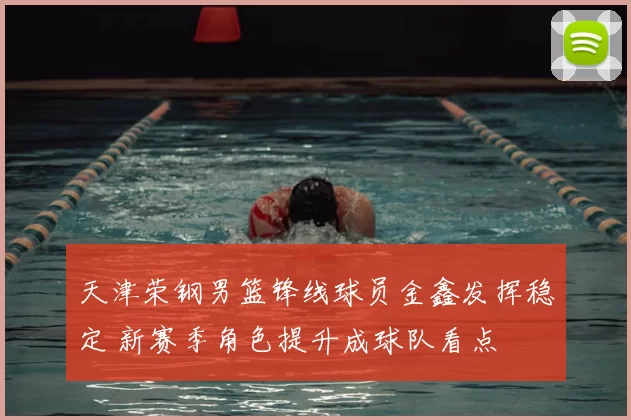 天津荣钢男篮锋线球员金鑫发挥稳定 新赛季角色提升成球队看点