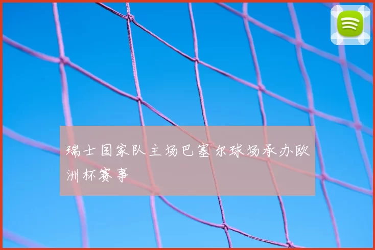 瑞士国家队主场巴塞尔球场承办欧洲杯赛事