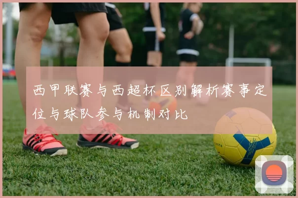 西甲联赛与西超杯区别解析赛事定位与球队参与机制对比