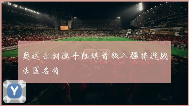 奥运击剑选手陆琪晋级八强将迎战法国名将