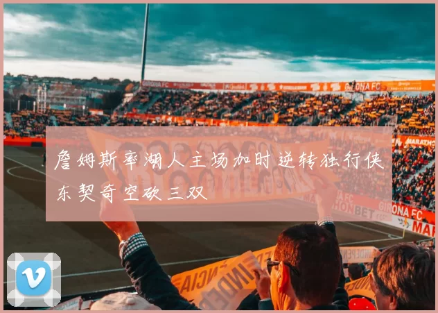 詹姆斯率湖人主场加时逆转独行侠东契奇空砍三双