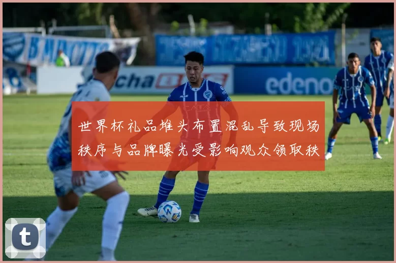 世界杯礼品堆头布置混乱导致现场秩序与品牌曝光受影响观众领取秩序紊乱