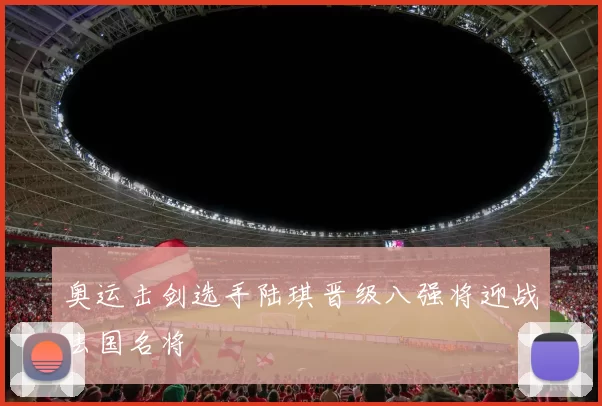 奥运击剑选手陆琪晋级八强将迎战法国名将