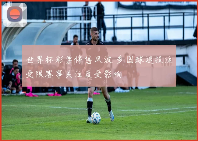 世界杯彩票停售风波 多国球迷投注受限赛事关注度受影响