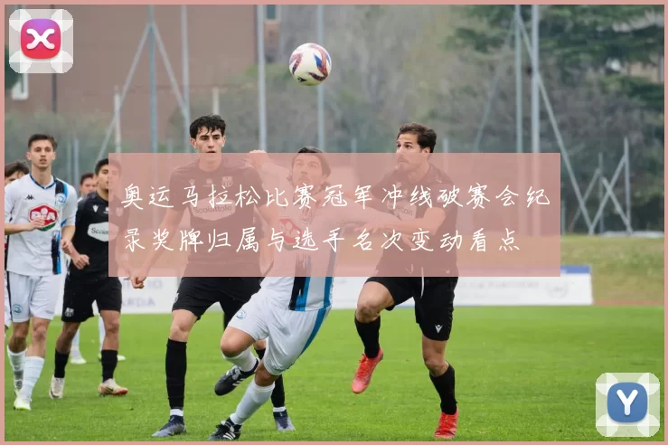 奥运马拉松比赛冠军冲线破赛会纪录奖牌归属与选手名次变动看点