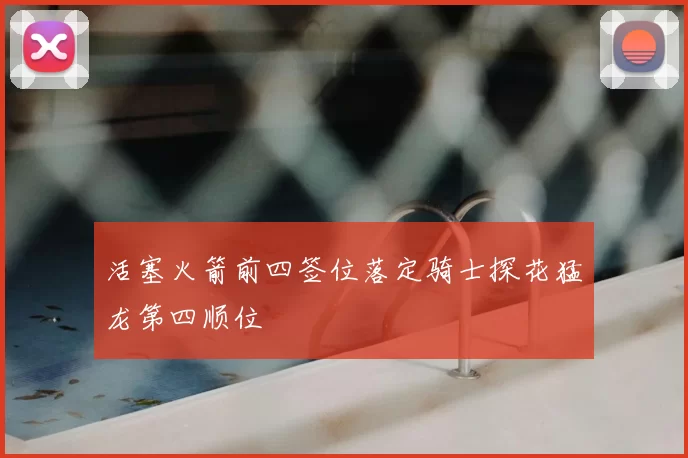 活塞火箭前四签位落定骑士探花猛龙第四顺位