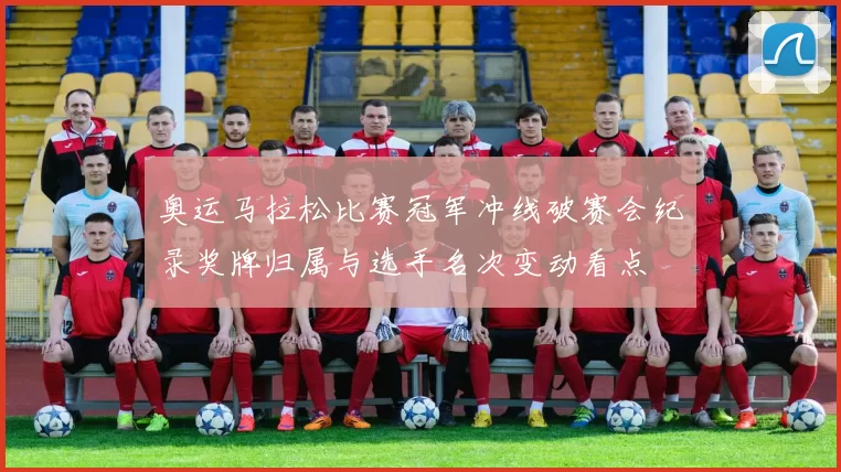 奥运马拉松比赛冠军冲线破赛会纪录奖牌归属与选手名次变动看点