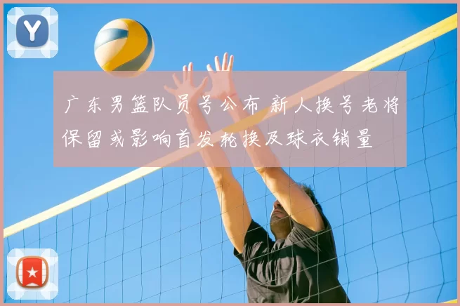 广东男篮队员号公布 新人换号老将保留或影响首发轮换及球衣销量