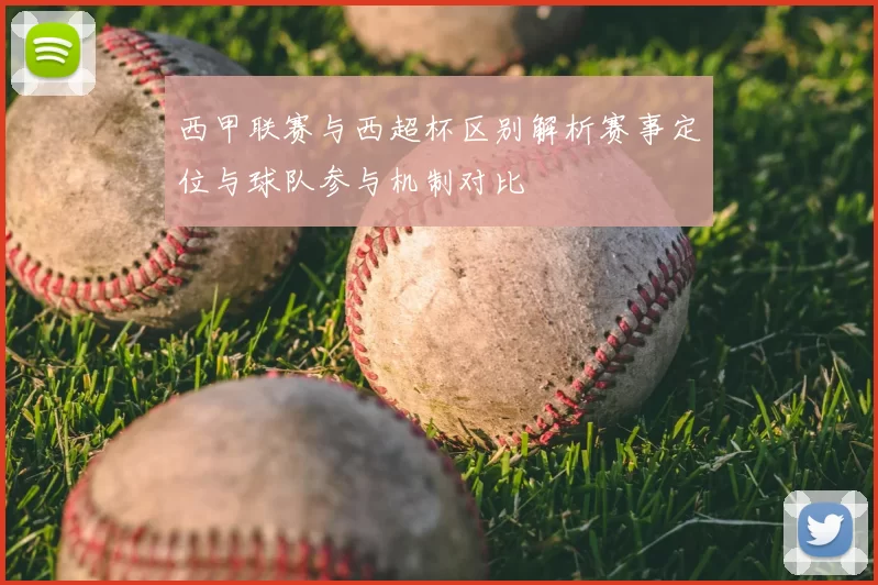 西甲联赛与西超杯区别解析赛事定位与球队参与机制对比