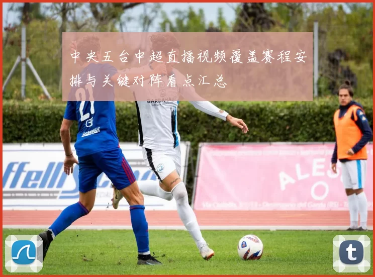 中央五台中超直播视频覆盖赛程安排与关键对阵看点汇总