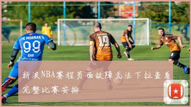 新浪NBA赛程页面故障无法下拉查看完整比赛安排