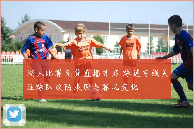 湖人比赛免费直播开启 球迷可线关注球队攻防表现与赛况变化