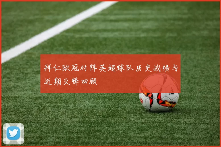 拜仁欧冠对阵英超球队历史战绩与近期交锋回顾