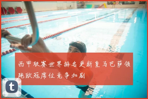 西甲联赛世界排名更新皇马巴萨领跑欧冠席位竞争加剧