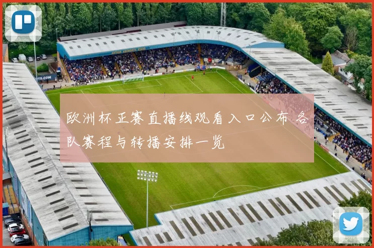 欧洲杯正赛直播线观看入口公布 各队赛程与转播安排一览