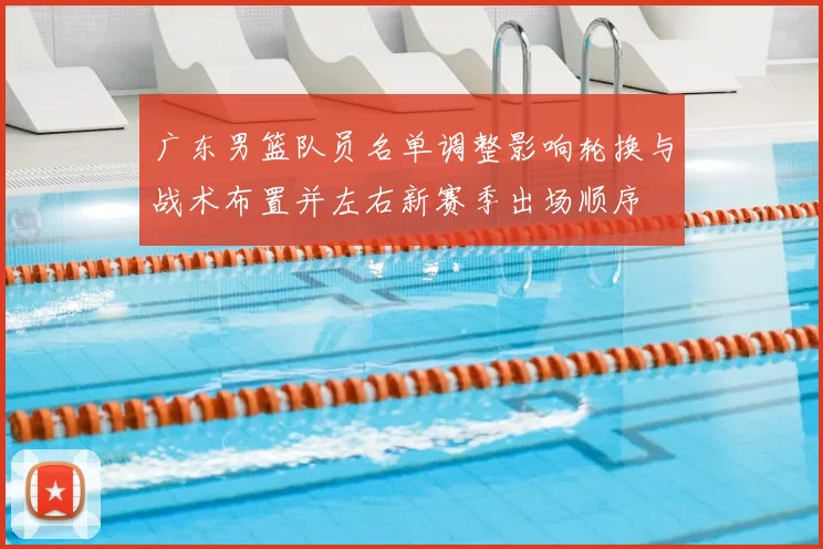 广东男篮队员名单调整影响轮换与战术布置并左右新赛季出场顺序