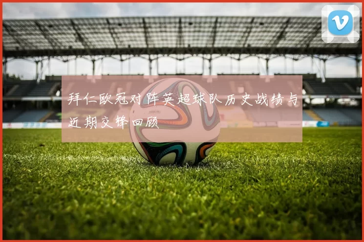 拜仁欧冠对阵英超球队历史战绩与近期交锋回顾