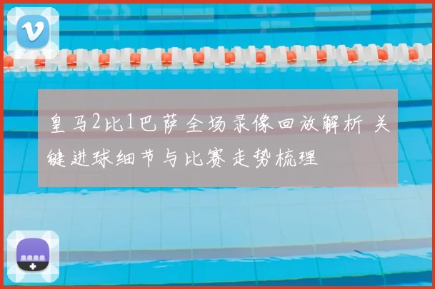 皇马2比1巴萨全场录像回放解析 关键进球细节与比赛走势梳理