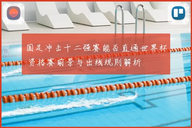 国足冲击十二强赛能否直通世界杯 资格赛前景与出线规则解析