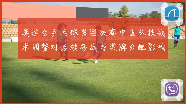 奥运会乒乓球男团决赛中国队技战术调整对后续备战与奖牌分配影响