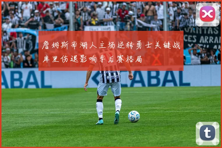 詹姆斯率湖人主场逆转勇士关键战库里伤退影响季后赛格局