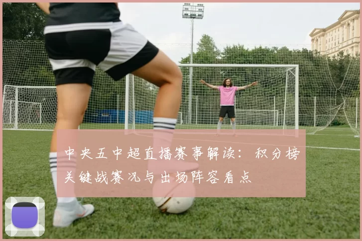 中央五中超直播赛事解读：积分榜关键战赛况与出场阵容看点