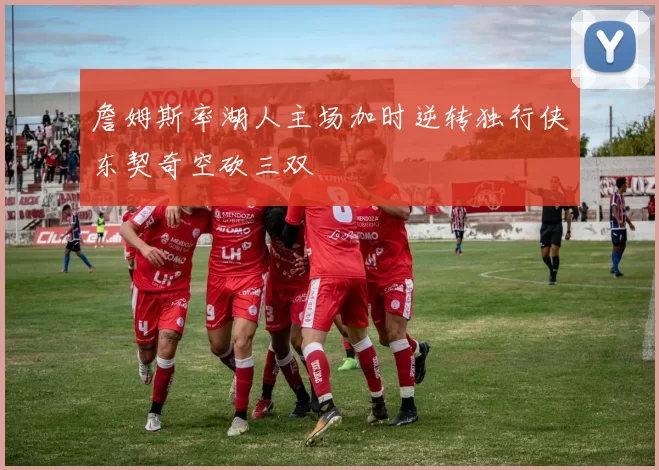 詹姆斯率湖人主场加时逆转独行侠东契奇空砍三双