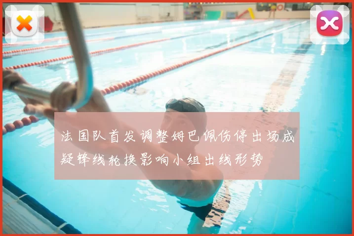 法国队首发调整姆巴佩伤停出场成疑锋线轮换影响小组出线形势