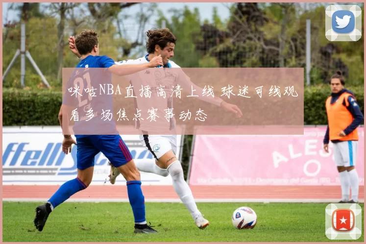 咪咕NBA直播高清上线 球迷可线观看多场焦点赛事动态