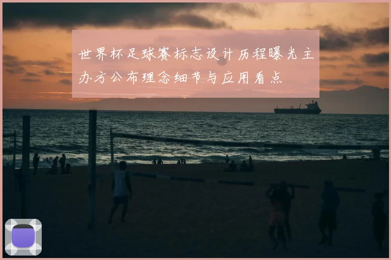 世界杯足球赛标志设计历程曝光主办方公布理念细节与应用看点