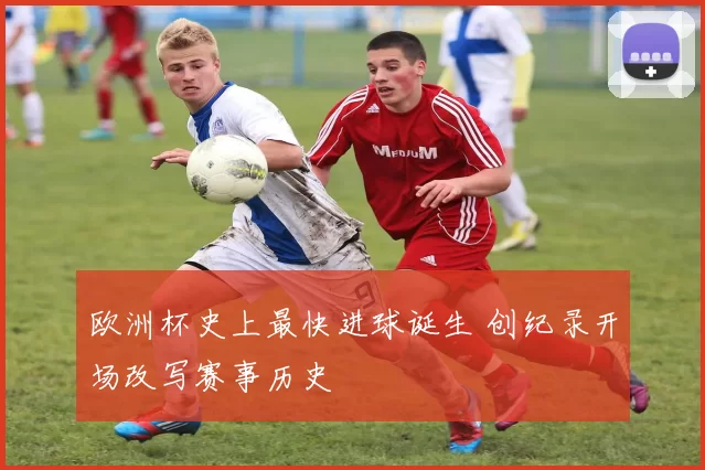 欧洲杯史上最快进球诞生 创纪录开场改写赛事历史