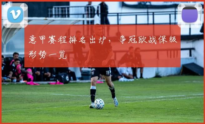 意甲赛程排名出炉，争冠欧战保级形势一览