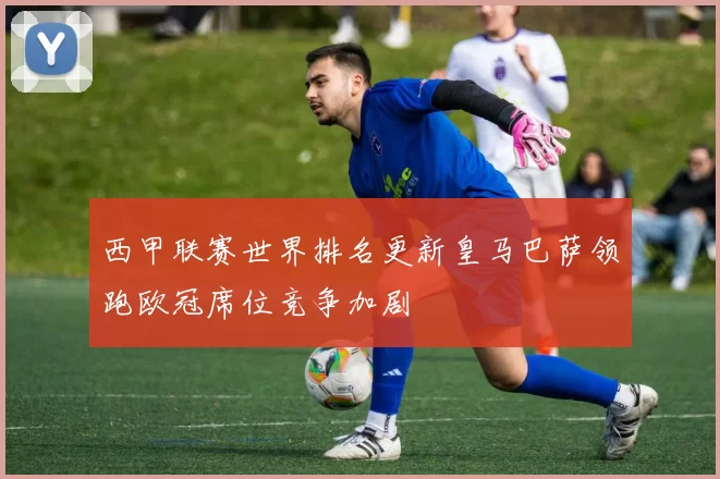 西甲联赛世界排名更新皇马巴萨领跑欧冠席位竞争加剧