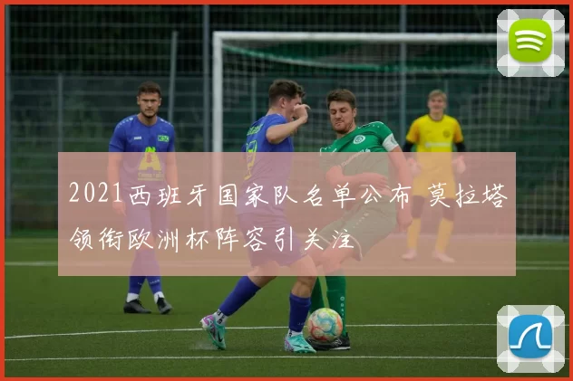 2021西班牙国家队名单公布 莫拉塔领衔欧洲杯阵容引关注