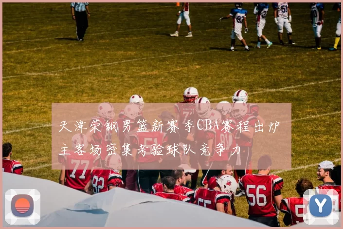 天津荣钢男篮新赛季CBA赛程出炉 主客场密集考验球队竞争力