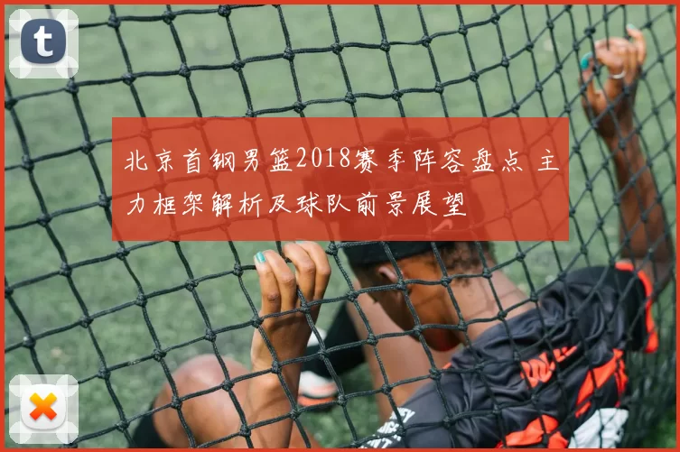 北京首钢男篮2018赛季阵容盘点 主力框架解析及球队前景展望