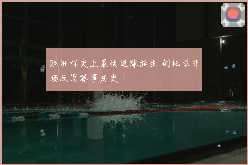 欧洲杯史上最快进球诞生 创纪录开场改写赛事历史