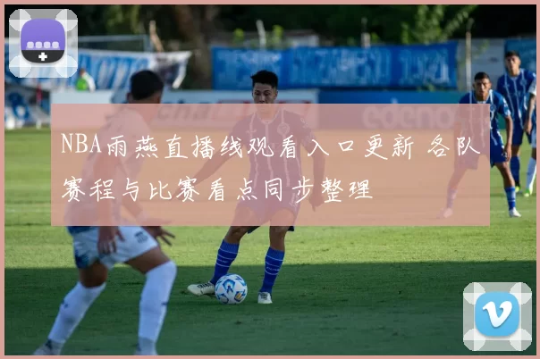 NBA雨燕直播线观看入口更新 各队赛程与比赛看点同步整理