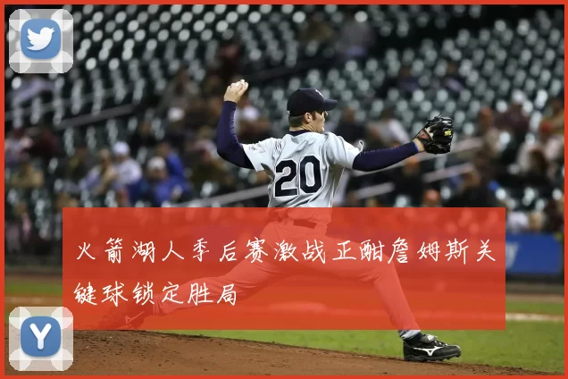 火箭湖人季后赛激战正酣詹姆斯关键球锁定胜局